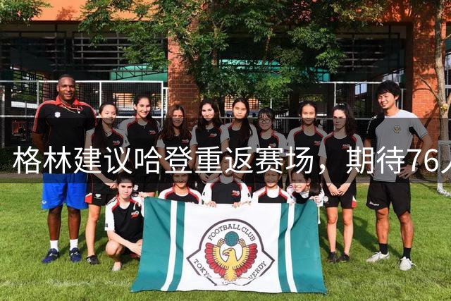 格林建议哈登重返赛场，期待76人明年兑现承诺